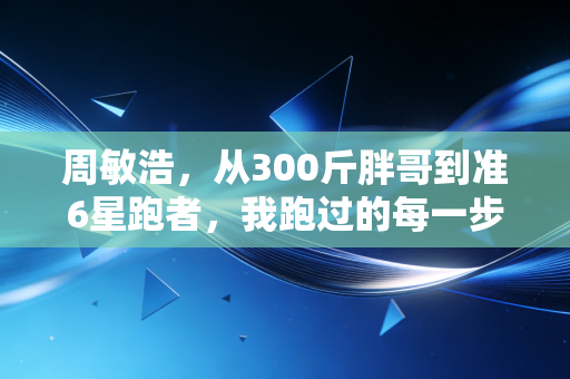 周敏浩,从300斤胖哥到准6星跑者,我跑过的每一步都算数 周敏浩,从300斤胖哥到准6星跑者,我跑过的每一步都算数
