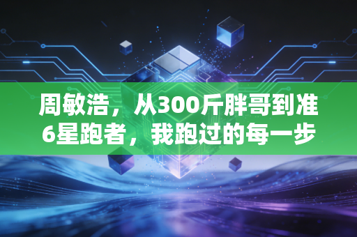 周敏浩,从300斤胖哥到准6星跑者,我跑过的每一步都算数 周敏浩,从300斤胖哥到准6星跑者,我跑过的每一步都算数
