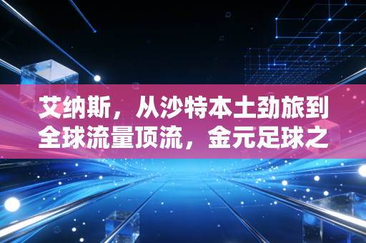 艾纳斯，从沙特本土劲旅到全球流量顶流，金元足球之外还有多少可能性？