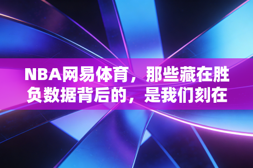 NBA网易体育,那些藏在胜负数据背后的,是我们刻在青春里的篮球执念 NBA网易体育,那些藏在胜负数据背后的,是我们刻在青春里的篮球执念