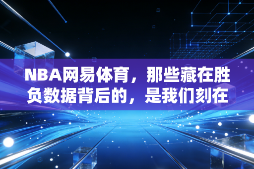 NBA网易体育，那些藏在胜负数据背后的，是我们刻在青春里的篮球执念