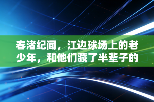 春渚纪闻，江边球场上的老少年，和他们藏了半辈子的体育梦