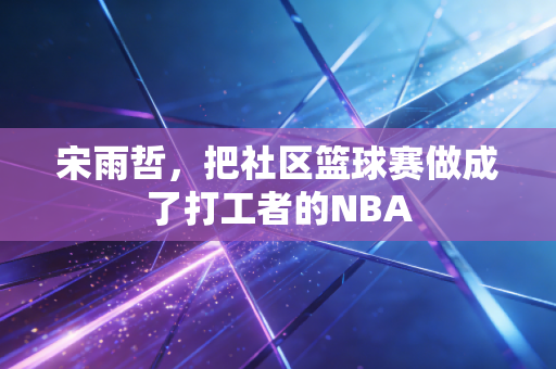 宋雨哲，把社区篮球赛做成了打工者的NBA