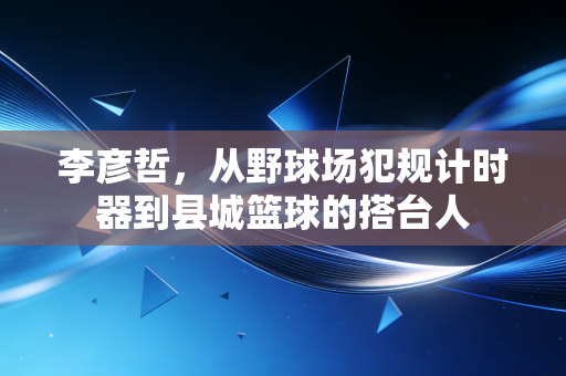李彦哲，从野球场犯规计时器到县城篮球的搭台人