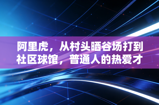 阿里虎,从村头晒谷场打到社区球馆,普通人的热爱才是体育的底色 阿里虎,从村头晒谷场打到社区球馆,普通人的热爱才是体育的底色