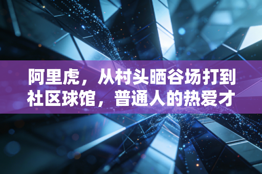 阿里虎，从村头晒谷场打到社区球馆，普通人的热爱才是体育的底色