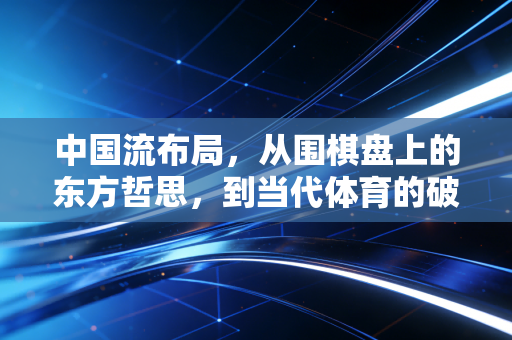 中国流布局，从围棋盘上的东方哲思，到当代体育的破局底层逻辑