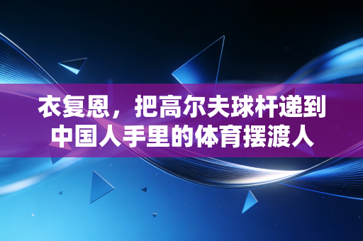 衣复恩,把高尔夫球杆递到中国人手里的体育摆渡人 衣复恩,把高尔夫球杆递到中国人手里的体育摆渡人