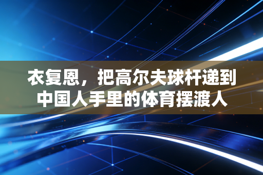 衣复恩，把高尔夫球杆递到中国人手里的体育摆渡人