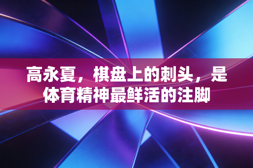 高永夏,棋盘上的刺头,是体育精神最鲜活的注脚 高永夏,棋盘上的刺头,是体育精神最鲜活的注脚