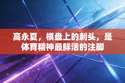 高永夏,棋盘上的刺头,是体育精神最鲜活的注脚 高永夏,棋盘上的刺头,是体育精神最鲜活的注脚
