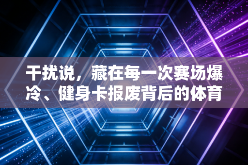 干扰说,藏在每一次赛场爆冷、健身卡报废背后的体育隐形杀手 干扰说,藏在每一次赛场爆冷、健身卡报废背后的体育隐形杀手
