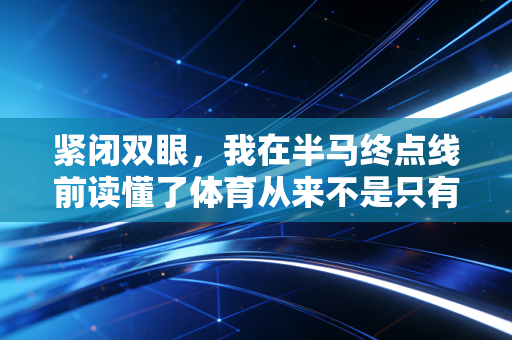 紧闭双眼,我在半马终点线前读懂了体育从来不是只有赢 紧闭双眼,我在半马终点线前读懂了体育从来不是只有赢