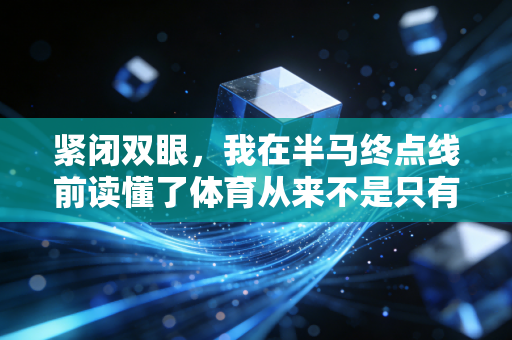紧闭双眼,我在半马终点线前读懂了体育从来不是只有赢 紧闭双眼,我在半马终点线前读懂了体育从来不是只有赢