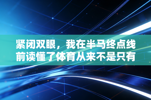 紧闭双眼,我在半马终点线前读懂了体育从来不是只有赢 紧闭双眼,我在半马终点线前读懂了体育从来不是只有赢