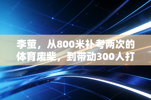 李萤,从800米补考两次的体育废柴,到带动300人打卡的社区跑团团长 李萤,从800米补考两次的体育废柴,到带动300人打卡的社区跑团团长