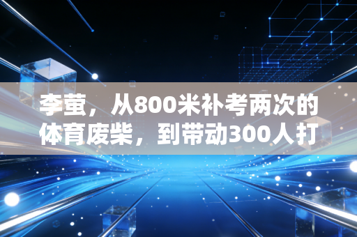 李萤,从800米补考两次的体育废柴,到带动300人打卡的社区跑团团长 李萤,从800米补考两次的体育废柴,到带动300人打卡的社区跑团团长
