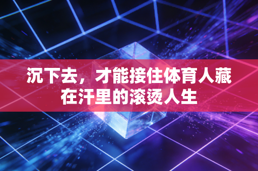 沉下去,才能接住体育人藏在汗里的滚烫人生 沉下去,才能接住体育人藏在汗里的滚烫人生