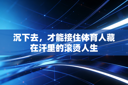 沉下去,才能接住体育人藏在汗里的滚烫人生 沉下去,才能接住体育人藏在汗里的滚烫人生