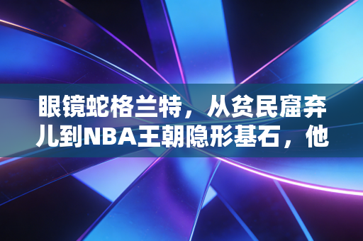 眼镜蛇格兰特,从贫民窟弃儿到NBA王朝隐形基石,他的硬核人生从来不是只有恶汉标签 眼镜蛇格兰特,从贫民窟弃儿到NBA王朝隐形基石,他的硬核人生从来不是只有恶汉标签