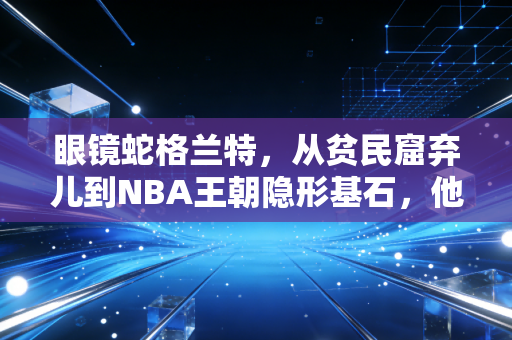 眼镜蛇格兰特,从贫民窟弃儿到NBA王朝隐形基石,他的硬核人生从来不是只有恶汉标签 眼镜蛇格兰特,从贫民窟弃儿到NBA王朝隐形基石,他的硬核人生从来不是只有恶汉标签