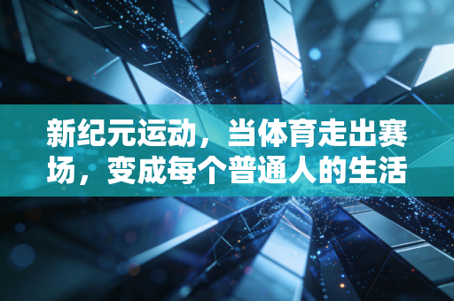 新纪元运动,当体育走出赛场,变成每个普通人的生活刚需 新纪元运动,当体育走出赛场,变成每个普通人的生活刚需