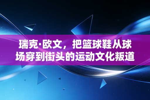 瑞克·欧文，把篮球鞋从球场穿到街头的运动文化叛道者