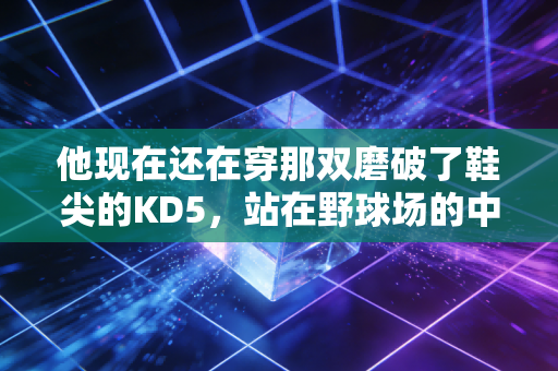 他现在还在穿那双磨破了鞋尖的KD5,站在野球场的中线等开球 他现在还在穿那双磨破了鞋尖的KD5,站在野球场的中线等开球
