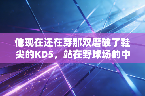 他现在还在穿那双磨破了鞋尖的KD5,站在野球场的中线等开球 他现在还在穿那双磨破了鞋尖的KD5,站在野球场的中线等开球