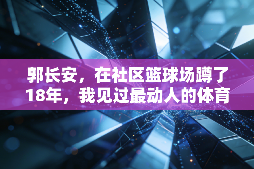 郭长安,在社区篮球场蹲了18年,我见过最动人的体育从来都不在领奖台 郭长安,在社区篮球场蹲了18年,我见过最动人的体育从来都不在领奖台