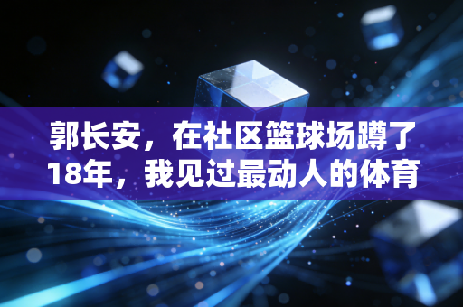 郭长安，在社区篮球场蹲了18年，我见过最动人的体育从来都不在领奖台