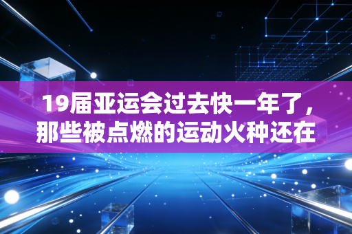 19届亚运会过去快一年了,那些被点燃的运动火种还在普通人的生活里烧着呢 19届亚运会过去快一年了,那些被点燃的运动火种还在普通人的生活里烧着呢