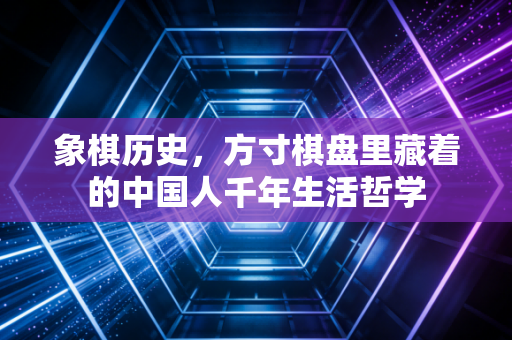 象棋历史,方寸棋盘里藏着的中国人千年生活哲学 象棋历史,方寸棋盘里藏着的中国人千年生活哲学