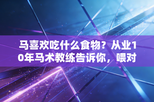 马喜欢吃什么食物?从业10年马术教练告诉你,喂对粮才是赛场上拿奖的关键 马喜欢吃什么食物?从业10年马术教练告诉你,喂对粮才是赛场上拿奖的关键