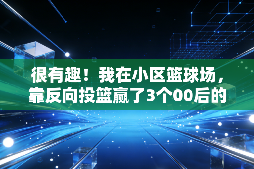很有趣!我在小区篮球场,靠反向投篮赢了3个00后的限量篮球鞋? 很有趣!我在小区篮球场,靠反向投篮赢了3个00后的限量篮球鞋?