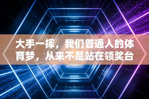 大手一挥，我们普通人的体育梦，从来不是站在领奖台才叫圆满