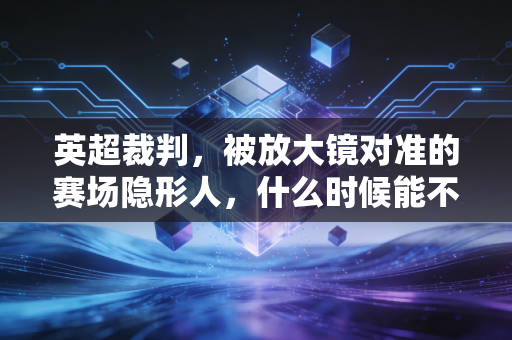 英超裁判，被放大镜对准的赛场隐形人，什么时候能不再抢戏？