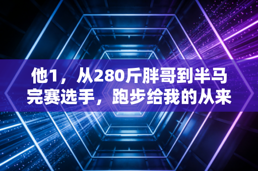 他1,从280斤胖哥到半马完赛选手,跑步给我的从来不是奖牌,是重活一次的底气 他1,从280斤胖哥到半马完赛选手,跑步给我的从来不是奖牌,是重活一次的底气