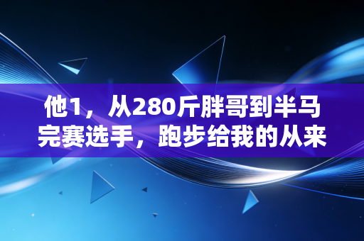 他1，从280斤胖哥到半马完赛选手，跑步给我的从来不是奖牌，是重活一次的底气