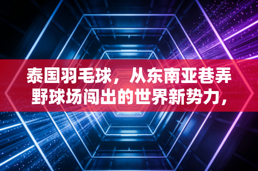 泰国羽毛球,从东南亚巷弄野球场闯出的世界新势力,藏着普通人对热爱最朴素的答案 泰国羽毛球,从东南亚巷弄野球场闯出的世界新势力,藏着普通人对热爱最朴素的答案