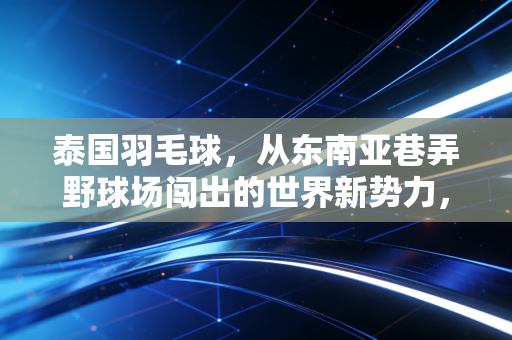 泰国羽毛球，从东南亚巷弄野球场闯出的世界新势力，藏着普通人对热爱最朴素的答案