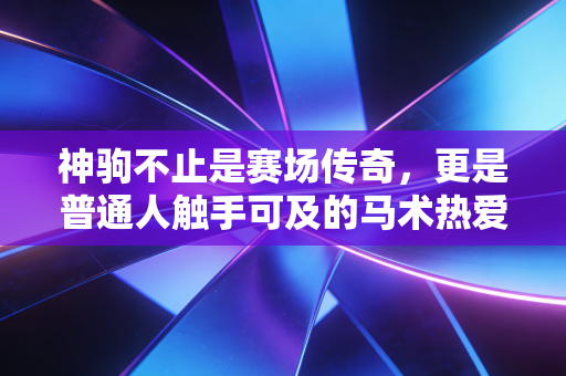 神驹不止是赛场传奇,更是普通人触手可及的马术热爱 神驹不止是赛场传奇,更是普通人触手可及的马术热爱
