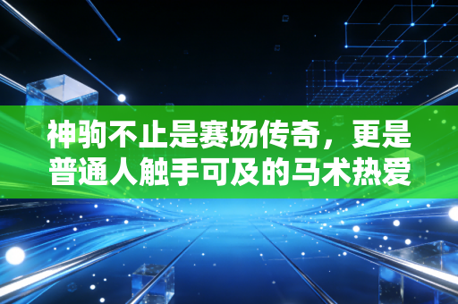 神驹不止是赛场传奇,更是普通人触手可及的马术热爱 神驹不止是赛场传奇,更是普通人触手可及的马术热爱