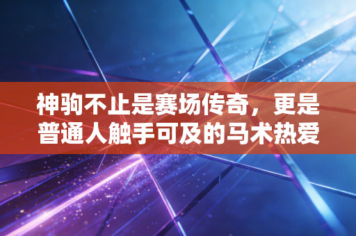 神驹不止是赛场传奇,更是普通人触手可及的马术热爱 神驹不止是赛场传奇,更是普通人触手可及的马术热爱