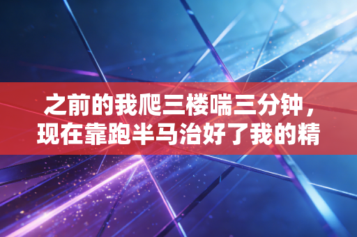 之前的我爬三楼喘三分钟,现在靠跑半马治好了我的精神内耗+轻度脂肪肝 之前的我爬三楼喘三分钟,现在靠跑半马治好了我的精神内耗+轻度脂肪肝