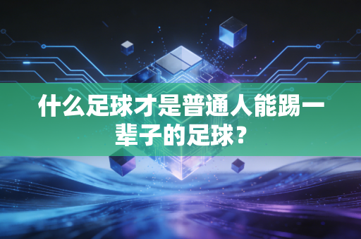 什么足球才是普通人能踢一辈子的足球? 什么足球才是普通人能踢一辈子的足球?