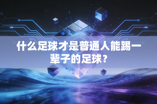 什么足球才是普通人能踢一辈子的足球? 什么足球才是普通人能踢一辈子的足球?