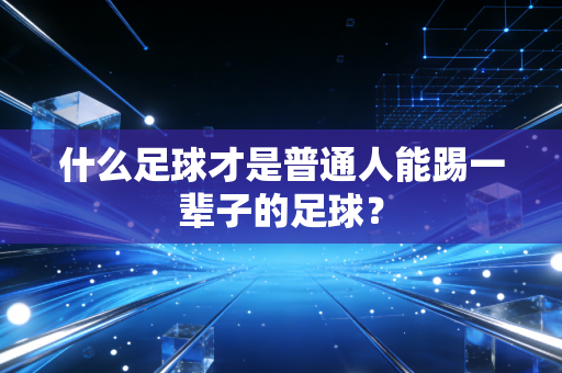 什么足球才是普通人能踢一辈子的足球？