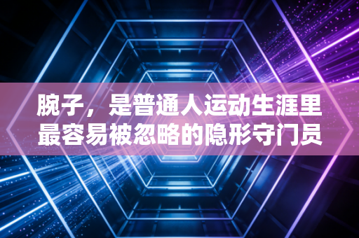 腕子，是普通人运动生涯里最容易被忽略的隐形守门员