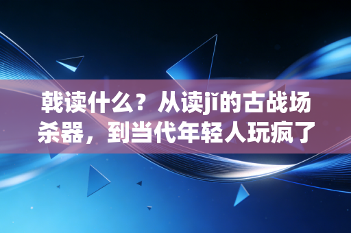 戟读什么？从读jǐ的古战场杀器，到当代年轻人玩疯了的体育新潮流